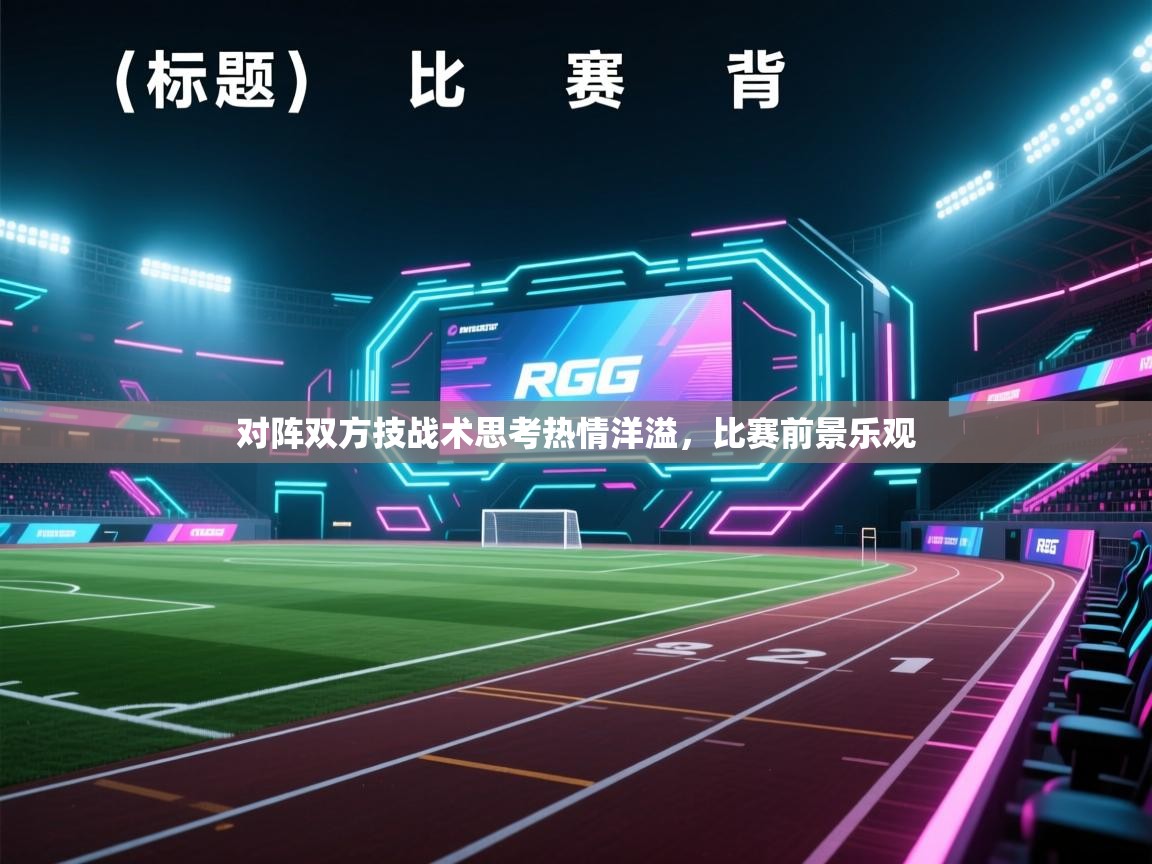 对阵双方技战术思考热情洋溢,比赛前景乐观 第2张