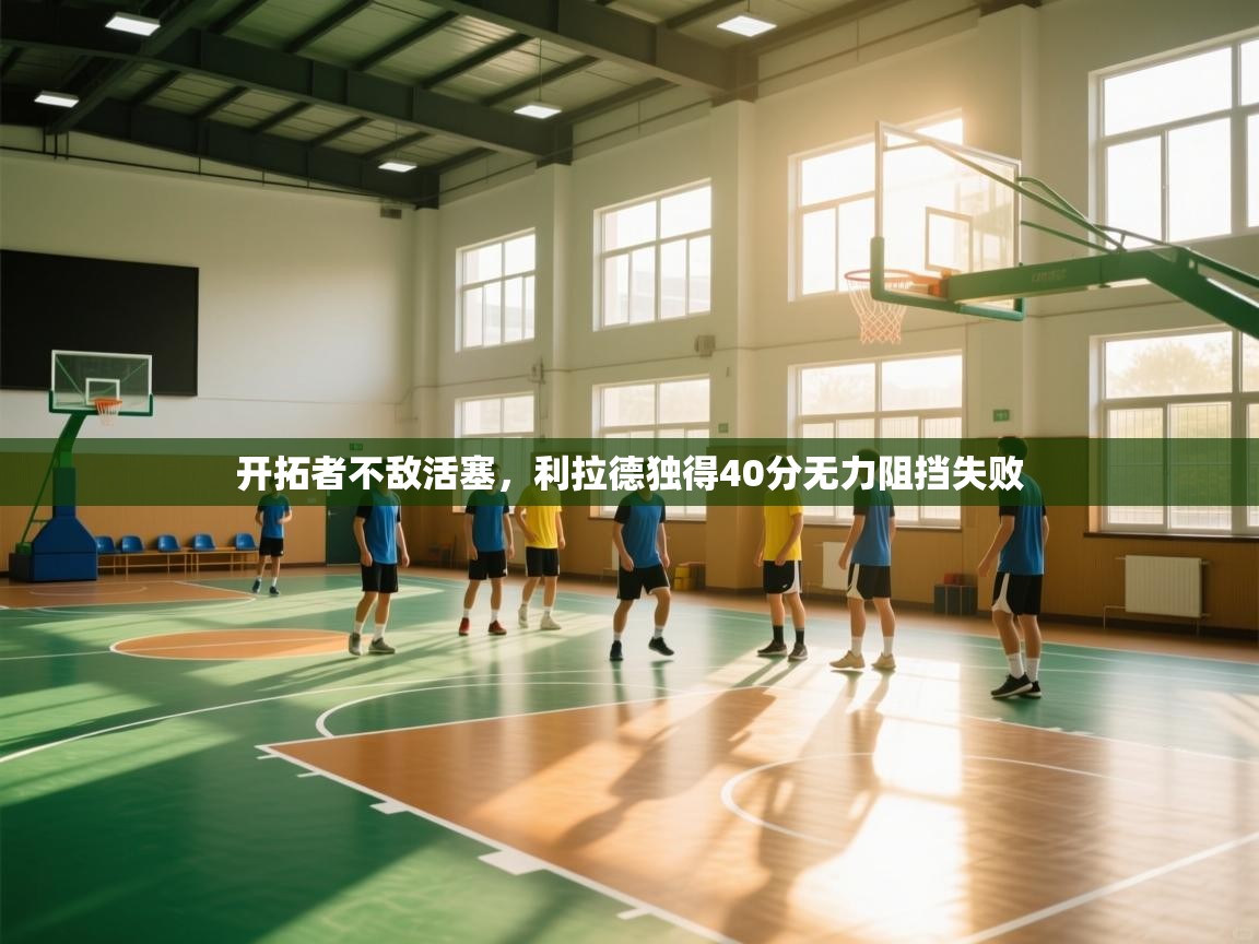 开拓者不敌活塞，利拉德独得40分无力阻挡失败