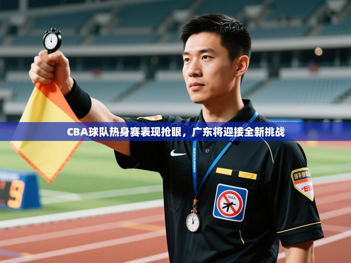 CBA球队热身赛表现抢眼，广东将迎接全新挑战